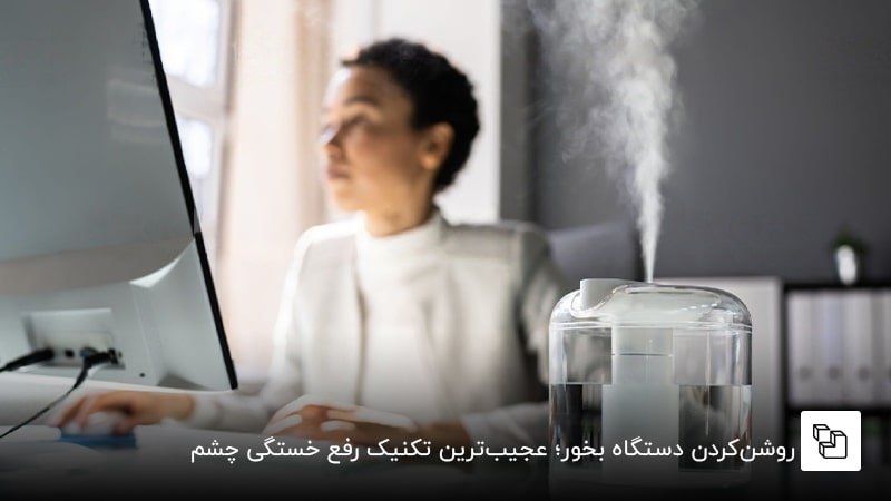 روشنکردن دستگاه بخور؛ عجیبترین تکنیک رفع خستگی چشم