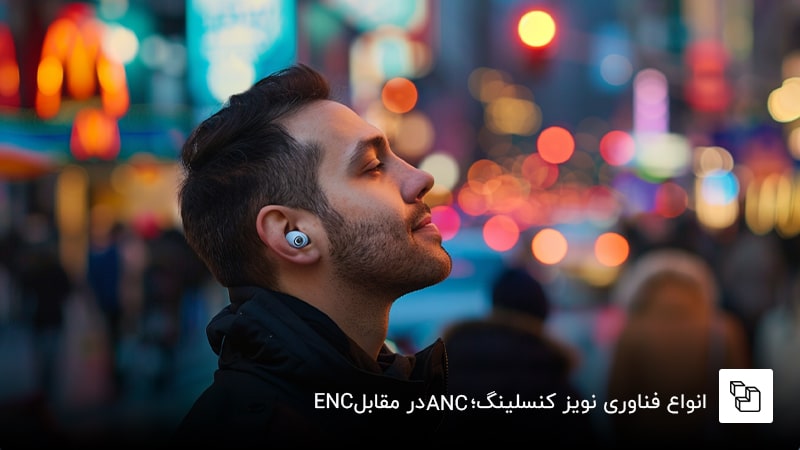 انواع فناوری نویز کنسلینگ؛ ANC در مقابل ENC