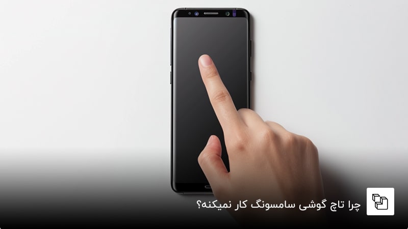 چرا تاچ گوشی سامسونگ کار نمیکنه؟ دلیل کار نکردن صفحه لمسی گوشی سامسونگ