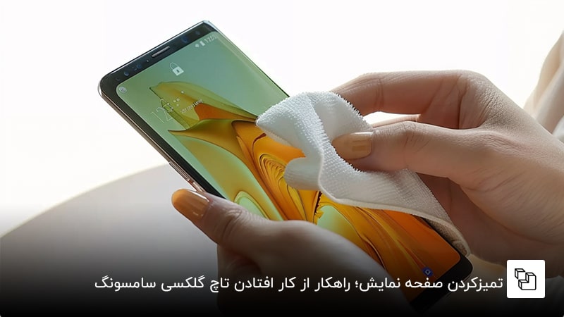 تمیزکردن صفحه نمایش؛ راهکار از کار افتادن تاچ گلکسی سامسونگ