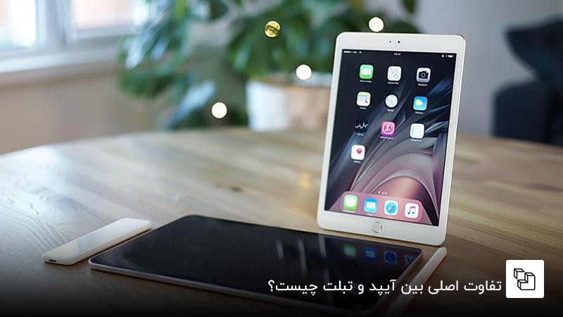 تفاوت اصلی بین آیپد و تبلت چیست؟