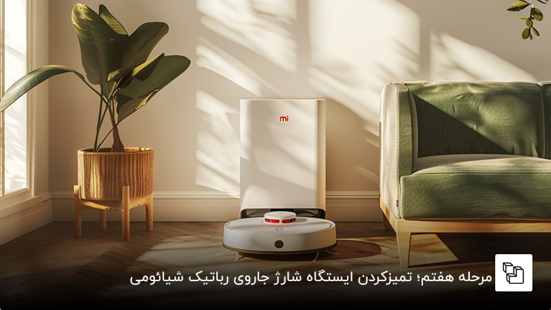 مرحله هفتم؛ تمیزکردن ایستگاه شارژ جاروی رباتیک شیائومی