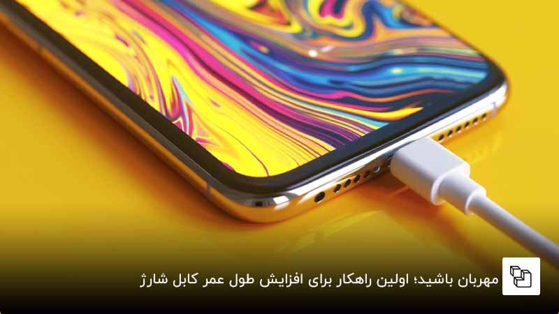 مهربان باشید؛ اولین راهکار برای افزایش طول عمر کابل شارژ